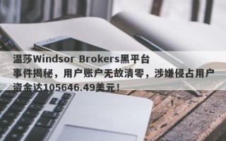 温莎Windsor Brokers黑平台事件揭秘，用户账户无故清零，涉嫌侵占用户资金达105646.49美元！