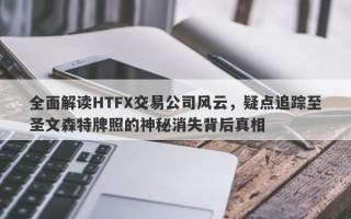 全面解读HTFX交易公司风云，疑点追踪至圣文森特牌照的神秘消失背后真相