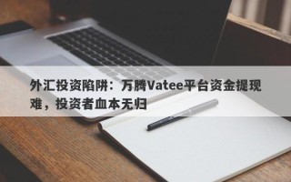 外汇投资陷阱：万腾Vatee平台资金提现难，投资者血本无归