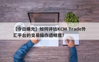 【今日曝光】如何评估KCM Trade外汇平台的交易操作透明度？