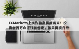 ECMarkets上海诈骗案再度袭来！投资者百万血汗钱被卷走，骗局再度升级！