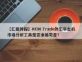 【汇圈神探】KCM Trade外汇平台的市场分析工具是否准确可靠？