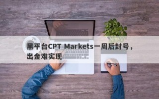 黑平台CPT Markets一周后封号，出金难实现