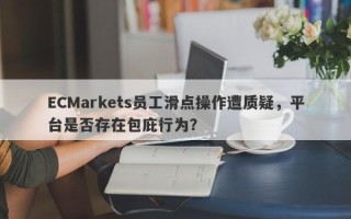 ECMarkets员工滑点操作遭质疑，平台是否存在包庇行为？