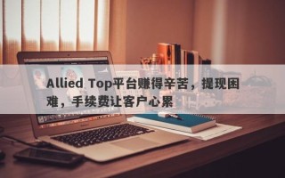 Allied Top平台赚得辛苦，提现困难，手续费让客户心累