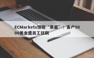 ECMarkets惊现“黑幕”：客户5000美金遭员工狂刷