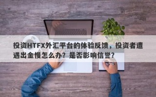 投资HTFX外汇平台的体验反馈，投资者遭遇出金慢怎么办？是否影响信誉？