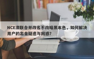 NCE澳联合并改名不改暗黑本色，如何解决用户的出金疑虑与困惑？