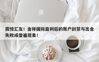 震惊汇友！金祥国际盈利后的账户封禁与出金失败成普遍现象！