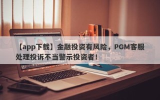 【app下载】金融投资有风险，PGM客服处理投诉不当警示投资者！