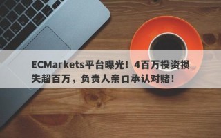 ECMarkets平台曝光！4百万投资损失超百万，负责人亲口承认对赌！