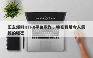 汇友爆料HTFX平台欺诈，晚宴背后令人震惊的秘密