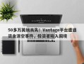 50多万英镑丧失！Vantage平台遭遇资金清空事件，投资者陷入困境