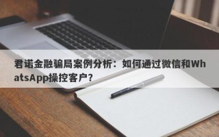 君诺金融骗局案例分析：如何通过微信和WhatsApp操控客户？