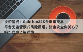 投资警戒！Goldfun24K金丰来交易平台无监管模式风险激增，资金安全你关心了吗？立即了解详情！