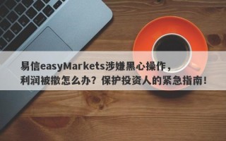 易信easyMarkets涉嫌黑心操作，利润被撤怎么办？保护投资人的紧急指南！