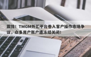 震惊！TMGM外汇平台卷入客户操作市场争议，众多用户账户遭冻结关闭！