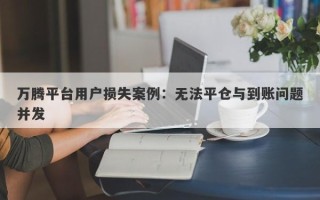 万腾平台用户损失案例：无法平仓与到账问题并发