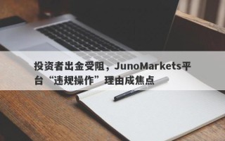 投资者出金受阻，JunoMarkets平台“违规操作”理由成焦点