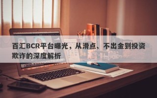 百汇BCR平台曝光，从滑点、不出金到投资欺诈的深度解析