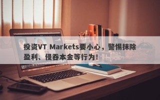 投资VT Markets要小心，警惕抹除盈利、侵吞本金等行为！