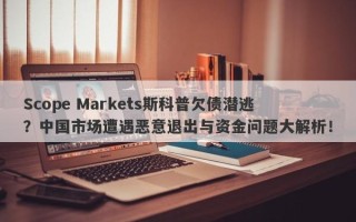 Scope Markets斯科普欠债潜逃？中国市场遭遇恶意退出与资金问题大解析！