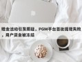 赠金活动引发质疑，PGM平台首批提现失败，用户资金被冻结