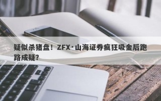 疑似杀猪盘！ZFX·山海证券疯狂吸金后跑路成疑？