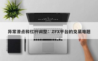 异常滑点和杠杆调整：ZFX平台的交易难题