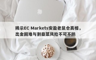 揭示EC Markets安盈老鼠仓真相，出金困难与割韭菜风险不可不防