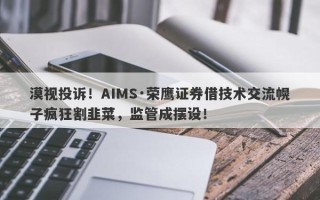 漠视投诉！AIMS·荣鹰证券借技术交流幌子疯狂割韭菜，监管成摆设！