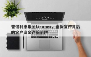 警惕利惠集团Lirunex，虚假宣传背后的客户资金诈骗陷阱