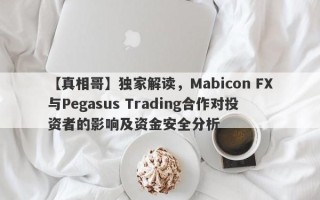 【真相哥】独家解读，Mabicon FX与Pegasus Trading合作对投资者的影响及资金安全分析