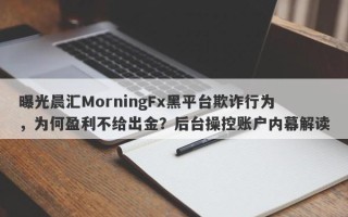 曝光晨汇MorningFx黑平台欺诈行为，为何盈利不给出金？后台操控账户内幕解读