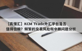 【真懂汇】KCM Trade外汇平台是否值得信赖？频繁的交易风险和中断问题分析