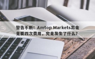 警告不断！Amtop Markets出金竟要四次费用，究竟发生了什么？