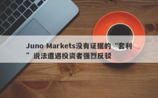 Juno Markets没有证据的“套利”说法遭遇投资者强烈反驳