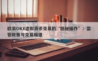 欧易OKX虚拟货币交易的“隐秘操作”：监管政策与交易暗道