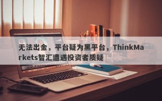 无法出金，平台疑为黑平台，ThinkMarkets智汇遭遇投资者质疑