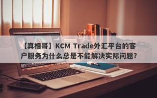 【真相哥】KCM Trade外汇平台的客户服务为什么总是不能解决实际问题？