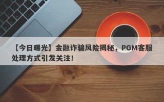 【今日曝光】金融诈骗风险揭秘，PGM客服处理方式引发关注！