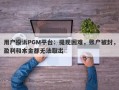 用户投诉PGM平台：提现困难，账户被封，盈利和本金都无法取出