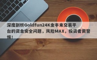 深度剖析Goldfun24K金丰来交易平台的资金安全问题，风险MAX，投资者需警惕！