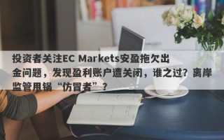 投资者关注EC Markets安盈拖欠出金问题，发现盈利账户遭关闭，谁之过？离岸监管甩锅“仿冒者”？