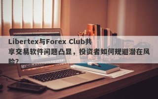 Libertex与Forex Club共享交易软件问题凸显，投资者如何规避潜在风险？