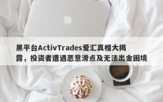 黑平台ActivTrades爱汇真相大揭露，投资者遭遇恶意滑点及无法出金困境