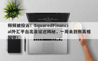 频频被投诉！SquaredFinancial外汇平台出金延迟揭秘，一周未到账真相探究！