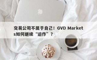 交易公司不属于自己！GVD Markets如何继续“运作”？