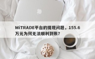 MiTRADE平台的提现问题，155.6万元为何无法顺利到账？