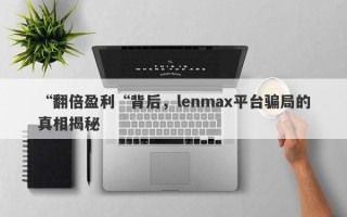 “翻倍盈利“背后，lenmax平台骗局的真相揭秘